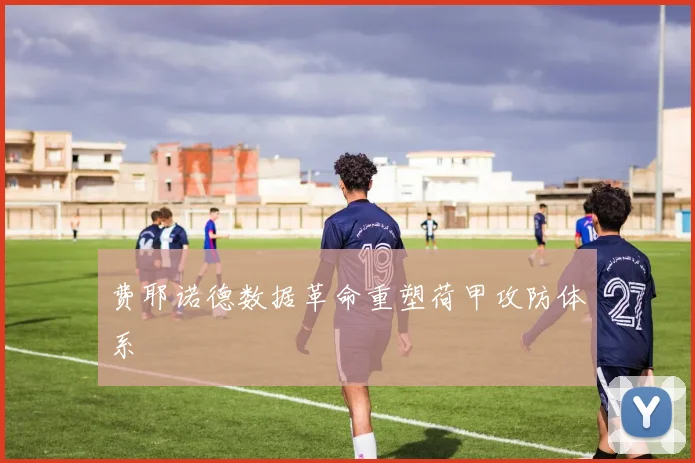 费耶诺德数据革命重塑荷甲攻防体系