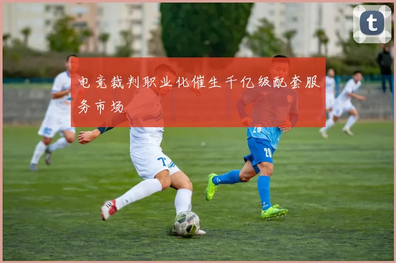 电竞裁判职业化催生千亿级配套服务市场