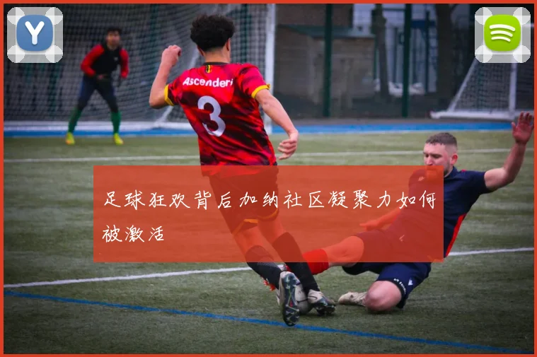 足球狂欢背后加纳社区凝聚力如何被激活