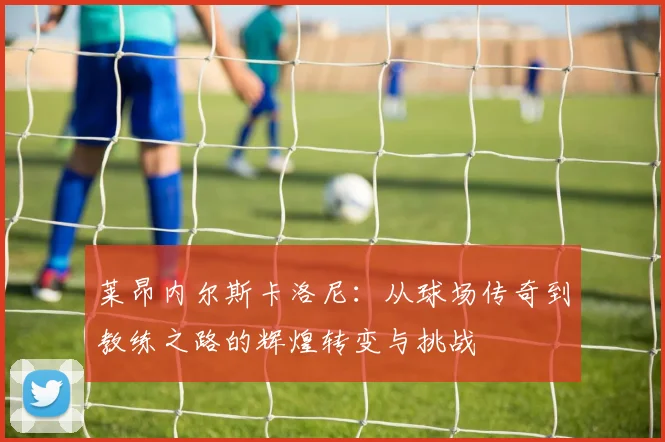 莱昂内尔斯卡洛尼：从球场传奇到教练之路的辉煌转变与挑战