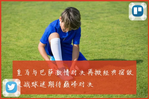 皇马与巴萨激情对决再掀经典宿敌之战球迷期待巅峰对决