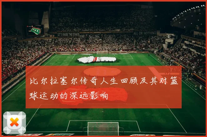 比尔拉塞尔传奇人生回顾及其对篮球运动的深远影响