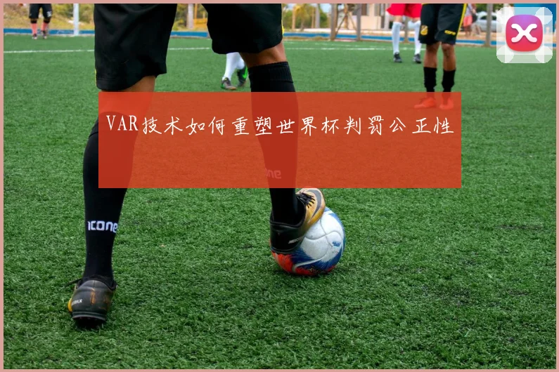 VAR技术如何重塑世界杯判罚公正性