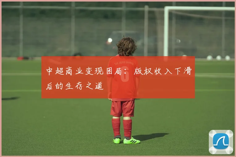 中超商业变现困局：版权收入下滑后的生存之道
