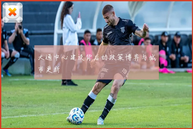 大通中心建设背后的政策博弈与城市更新