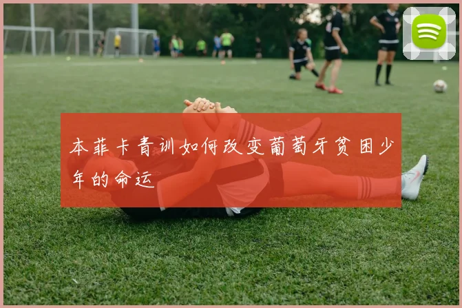 本菲卡青训如何改变葡萄牙贫困少年的命运