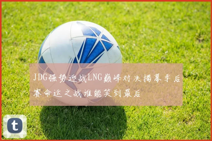 JDG强势迎战LNG巅峰对决揭幕季后赛命运之战谁能笑到最后