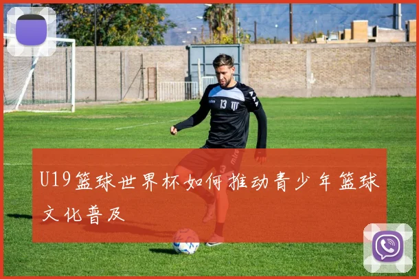 U19篮球世界杯如何推动青少年篮球文化普及